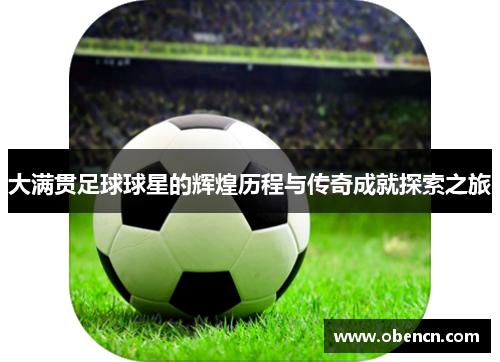 大满贯足球球星的辉煌历程与传奇成就探索之旅