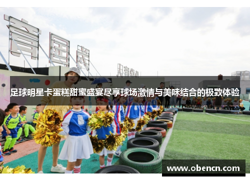足球明星卡蛋糕甜蜜盛宴尽享球场激情与美味结合的极致体验