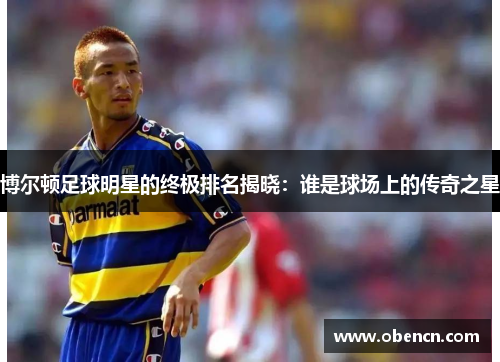 博尔顿足球明星的终极排名揭晓：谁是球场上的传奇之星