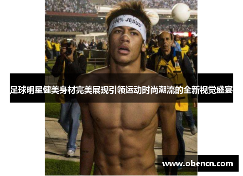 足球明星健美身材完美展现引领运动时尚潮流的全新视觉盛宴