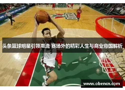 头条篮球明星引领潮流 赛场外的精彩人生与商业帝国解析