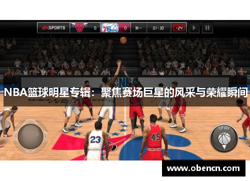 NBA篮球明星专辑：聚焦赛场巨星的风采与荣耀瞬间