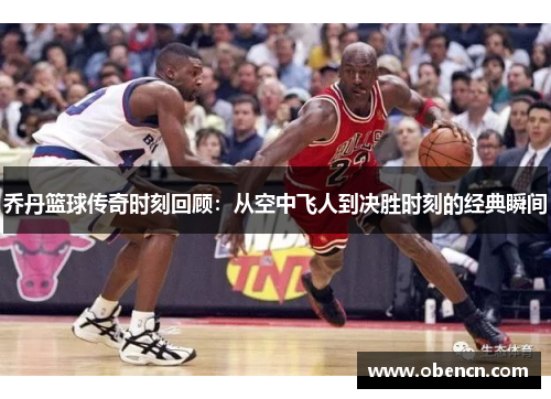 乔丹篮球传奇时刻回顾：从空中飞人到决胜时刻的经典瞬间