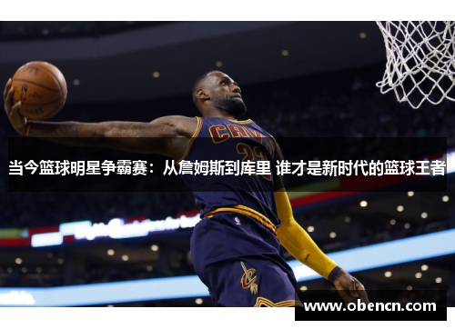 当今篮球明星争霸赛：从詹姆斯到库里 谁才是新时代的篮球王者