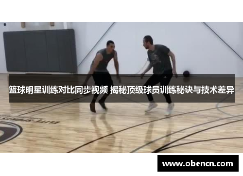 篮球明星训练对比同步视频 揭秘顶级球员训练秘诀与技术差异