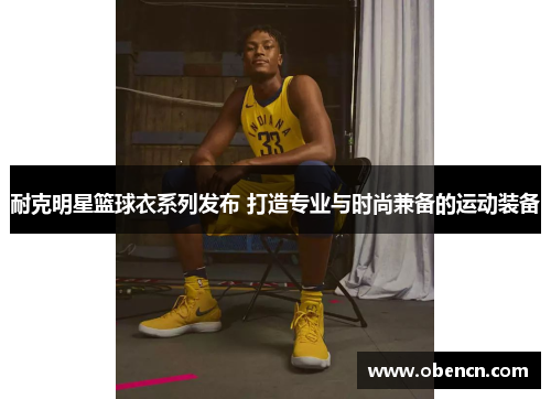 耐克明星篮球衣系列发布 打造专业与时尚兼备的运动装备